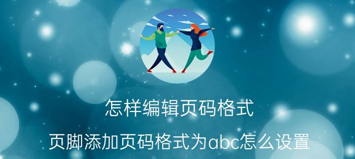 怎样编辑页码格式 页脚添加页码格式为abc怎么设置？